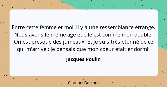 Entre cette femme et moi, il y a une ressemblance étrange. Nous avons le même âge et elle est comme mon double. On est presque des ju... - Jacques Poulin