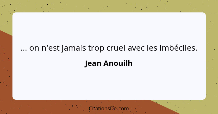 ... on n'est jamais trop cruel avec les imbéciles.... - Jean Anouilh