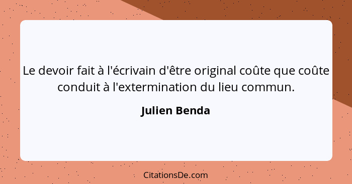 Le devoir fait à l'écrivain d'être original coûte que coûte conduit à l'extermination du lieu commun.... - Julien Benda