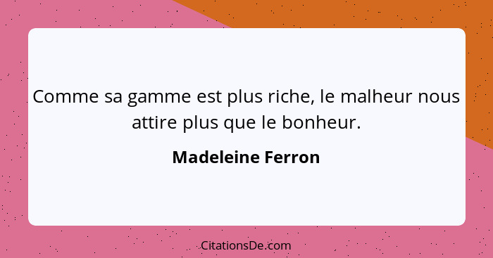 Comme sa gamme est plus riche, le malheur nous attire plus que le bonheur.... - Madeleine Ferron