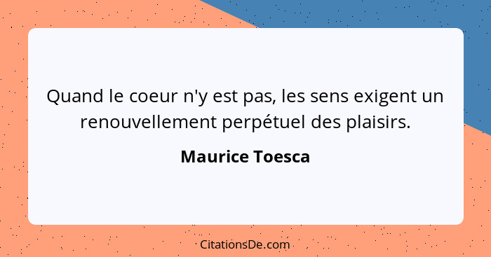 Quand le coeur n'y est pas, les sens exigent un renouvellement perpétuel des plaisirs.... - Maurice Toesca