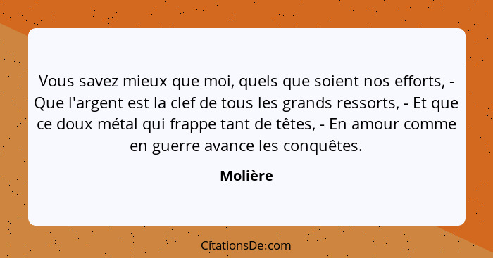 Vous savez mieux que moi, quels que soient nos efforts, - Que l'argent est la clef de tous les grands ressorts, - Et que ce doux métal qui f... - Molière