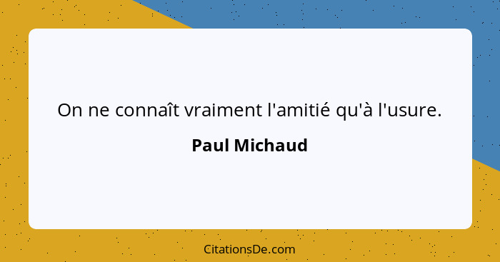 On ne connaît vraiment l'amitié qu'à l'usure.... - Paul Michaud