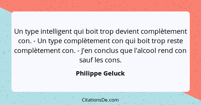 Un type intelligent qui boit trop devient complètement con. - Un type complètement con qui boit trop reste complètement con. - J'en... - Philippe Geluck