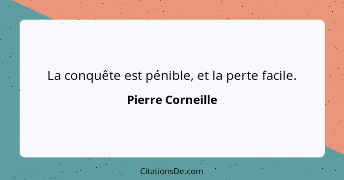 La conquête est pénible, et la perte facile.... - Pierre Corneille