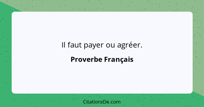 Il faut payer ou agréer.... - Proverbe Français