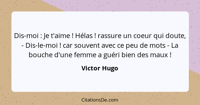 Dis-moi : Je t'aime ! Hélas ! rassure un coeur qui doute, - Dis-le-moi ! car souvent avec ce peu de mots - La bouche... - Victor Hugo