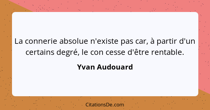 La connerie absolue n'existe pas car, à partir d'un certains degré, le con cesse d'être rentable.... - Yvan Audouard