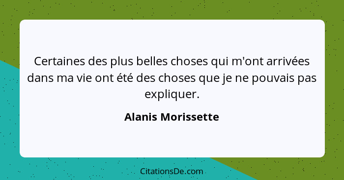 Certaines des plus belles choses qui m'ont arrivées dans ma vie ont été des choses que je ne pouvais pas expliquer.... - Alanis Morissette