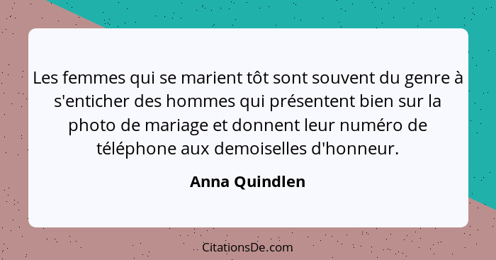 Les femmes qui se marient tôt sont souvent du genre à s'enticher des hommes qui présentent bien sur la photo de mariage et donnent leu... - Anna Quindlen