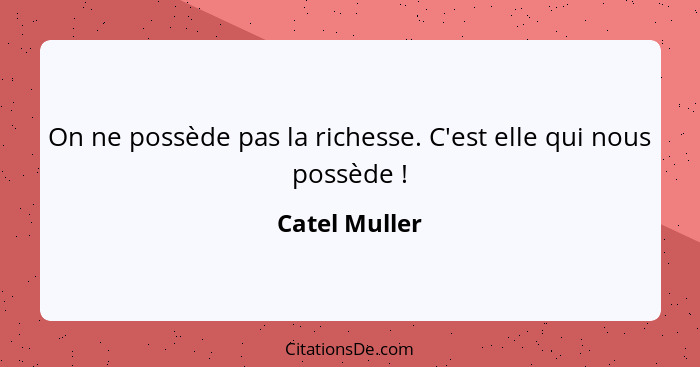 On ne possède pas la richesse. C'est elle qui nous possède !... - Catel Muller