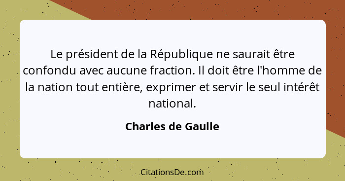 Le président de la République ne saurait être confondu avec aucune fraction. Il doit être l'homme de la nation tout entière, expri... - Charles de Gaulle