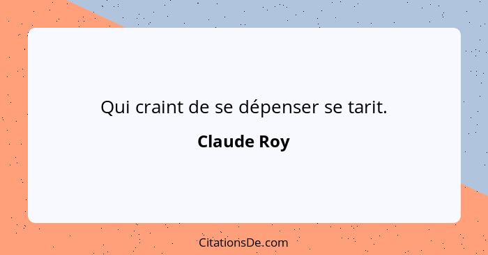 Qui craint de se dépenser se tarit.... - Claude Roy