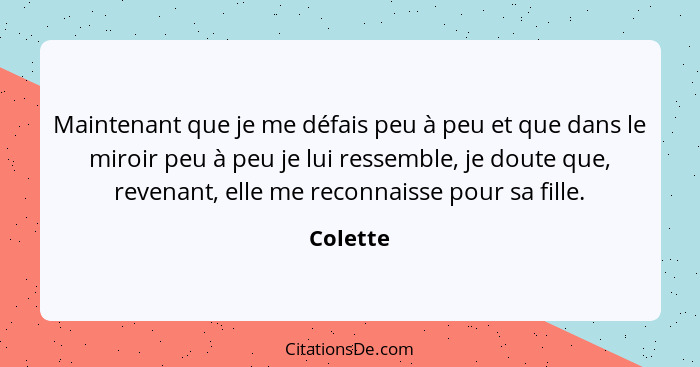 Maintenant que je me défais peu à peu et que dans le miroir peu à peu je lui ressemble, je doute que, revenant, elle me reconnaisse pour sa... - Colette