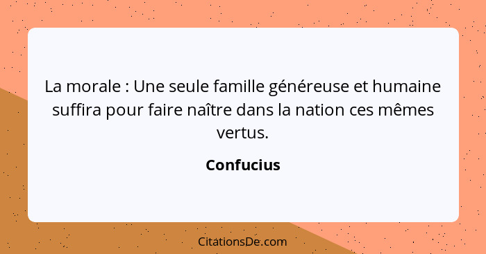 La morale : Une seule famille généreuse et humaine suffira pour faire naître dans la nation ces mêmes vertus.... - Confucius