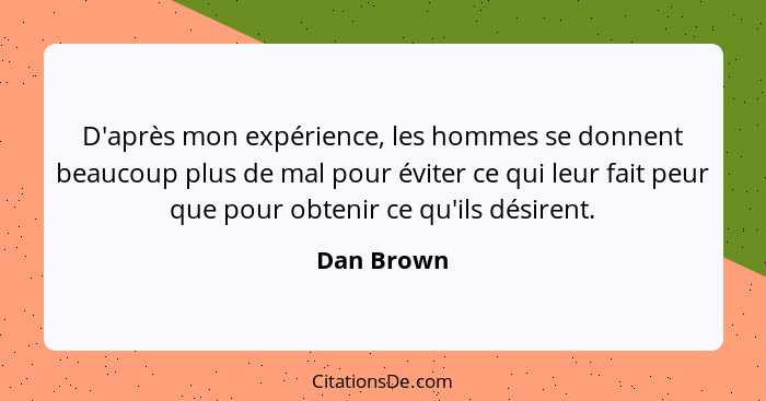 D'après mon expérience, les hommes se donnent beaucoup plus de mal pour éviter ce qui leur fait peur que pour obtenir ce qu'ils désirent.... - Dan Brown