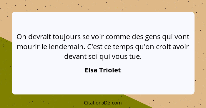 On devrait toujours se voir comme des gens qui vont mourir le lendemain. C'est ce temps qu'on croit avoir devant soi qui vous tue.... - Elsa Triolet