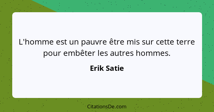 L'homme est un pauvre être mis sur cette terre pour embêter les autres hommes.... - Erik Satie