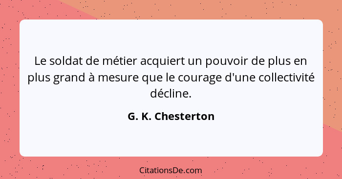 Le soldat de métier acquiert un pouvoir de plus en plus grand à mesure que le courage d'une collectivité décline.... - G. K. Chesterton