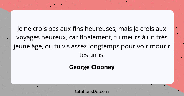 Je ne crois pas aux fins heureuses, mais je crois aux voyages heureux, car finalement, tu meurs à un très jeune âge, ou tu vis assez... - George Clooney
