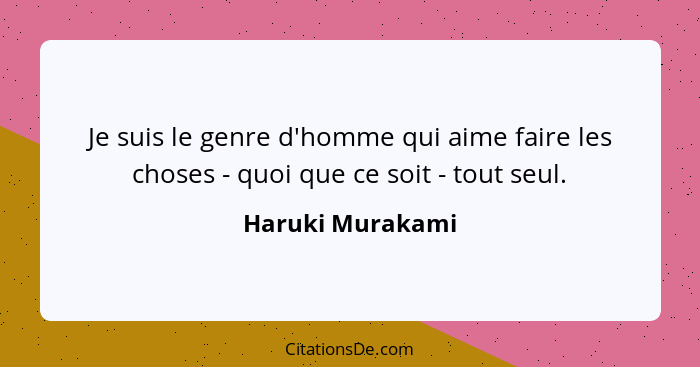 Je suis le genre d'homme qui aime faire les choses - quoi que ce soit - tout seul.... - Haruki Murakami