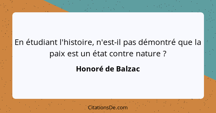 En étudiant l'histoire, n'est-il pas démontré que la paix est un état contre nature ?... - Honoré de Balzac