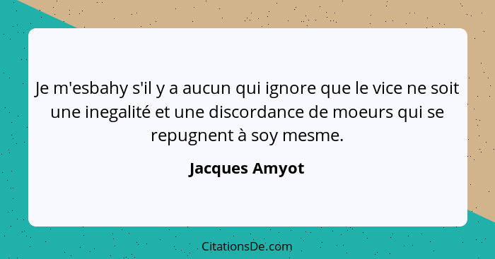 Je m'esbahy s'il y a aucun qui ignore que le vice ne soit une inegalité et une discordance de moeurs qui se repugnent à soy mesme.... - Jacques Amyot