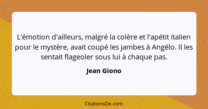 L'émotion d'ailleurs, malgré la colère et l'apétit italien pour le mystère, avait coupé les jambes à Angélo. Il les sentait flageoler sou... - Jean Giono