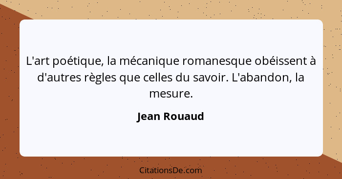 L'art poétique, la mécanique romanesque obéissent à d'autres règles que celles du savoir. L'abandon, la mesure.... - Jean Rouaud