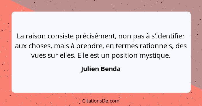 La raison consiste précisément, non pas à s'identifier aux choses, mais à prendre, en termes rationnels, des vues sur elles. Elle est u... - Julien Benda