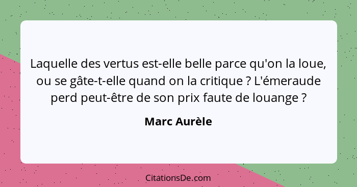 Laquelle des vertus est-elle belle parce qu'on la loue, ou se gâte-t-elle quand on la critique ? L'émeraude perd peut-être de son p... - Marc Aurèle