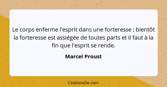Le corps enferme l'esprit dans une forteresse ; bientôt la forteresse est assiégée de toutes parts et il faut à la fin que l'espr... - Marcel Proust