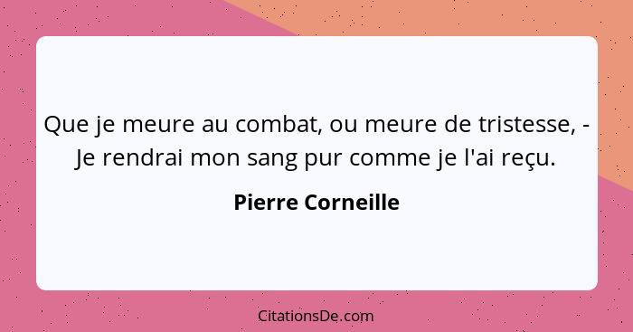 Que je meure au combat, ou meure de tristesse, - Je rendrai mon sang pur comme je l'ai reçu.... - Pierre Corneille