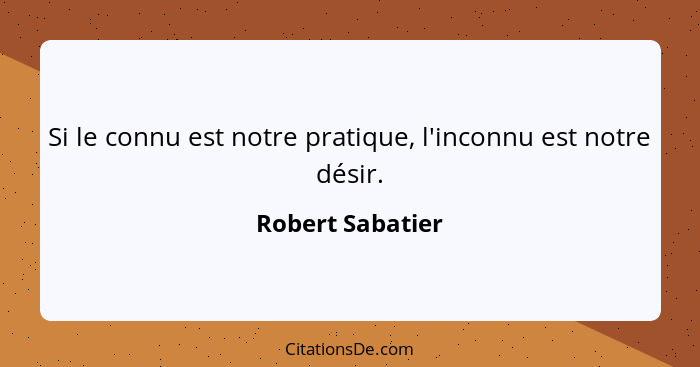 Si le connu est notre pratique, l'inconnu est notre désir.... - Robert Sabatier