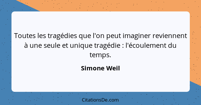 Toutes les tragédies que l'on peut imaginer reviennent à une seule et unique tragédie : l'écoulement du temps.... - Simone Weil