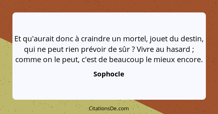 Et qu'aurait donc à craindre un mortel, jouet du destin, qui ne peut rien prévoir de sûr ? Vivre au hasard ; comme on le peut, c'... - Sophocle