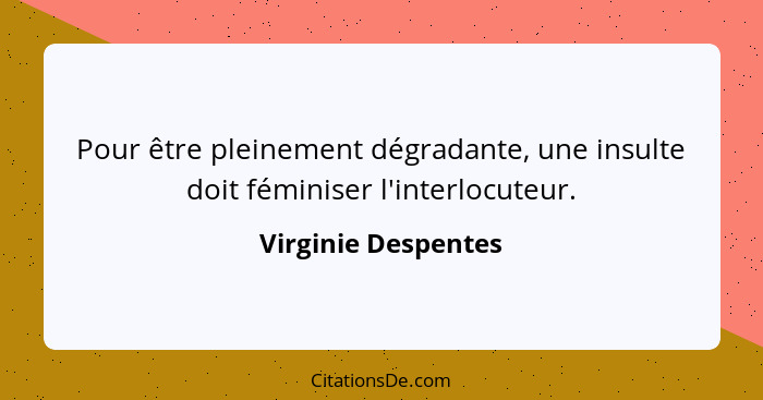 Pour être pleinement dégradante, une insulte doit féminiser l'interlocuteur.... - Virginie Despentes