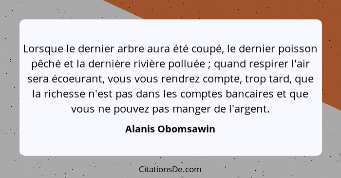 Lorsque le dernier arbre aura été coupé, le dernier poisson pêché et la dernière rivière polluée ; quand respirer l'air sera é... - Alanis Obomsawin