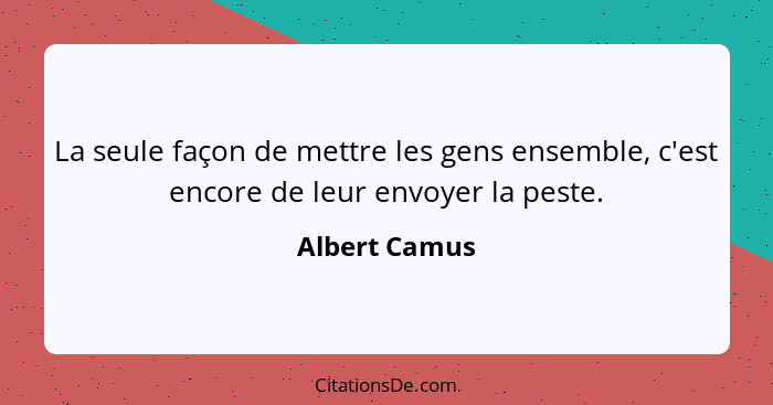 La seule façon de mettre les gens ensemble, c'est encore de leur envoyer la peste.... - Albert Camus