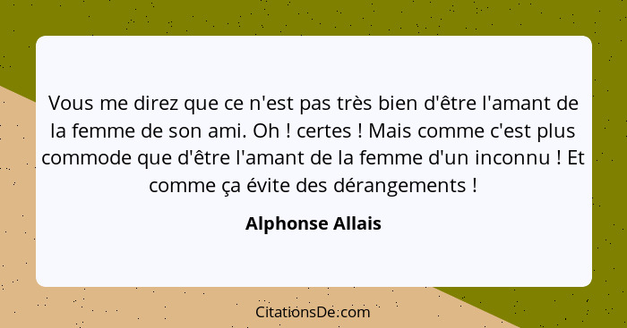 Vous me direz que ce n'est pas très bien d'être l'amant de la femme de son ami. Oh ! certes ! Mais comme c'est plus commod... - Alphonse Allais