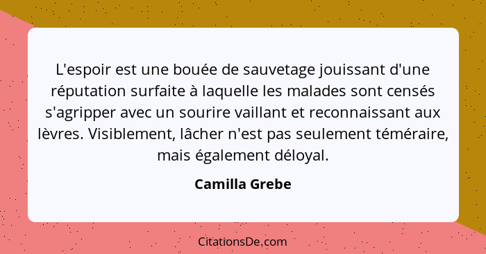 L'espoir est une bouée de sauvetage jouissant d'une réputation surfaite à laquelle les malades sont censés s'agripper avec un sourire... - Camilla Grebe