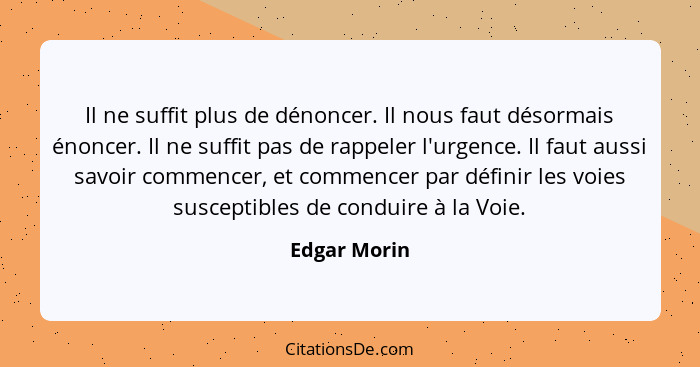 Il ne suffit plus de dénoncer. Il nous faut désormais énoncer. Il ne suffit pas de rappeler l'urgence. Il faut aussi savoir commencer, e... - Edgar Morin