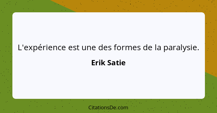 L'expérience est une des formes de la paralysie.... - Erik Satie