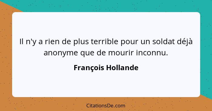 Il n'y a rien de plus terrible pour un soldat déjà anonyme que de mourir inconnu.... - François Hollande