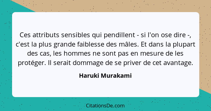Ces attributs sensibles qui pendillent - si l'on ose dire -, c'est la plus grande faiblesse des mâles. Et dans la plupart des cas, l... - Haruki Murakami