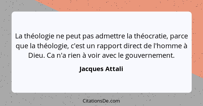 La théologie ne peut pas admettre la théocratie, parce que la théologie, c'est un rapport direct de l'homme à Dieu. Ca n'a rien à voi... - Jacques Attali