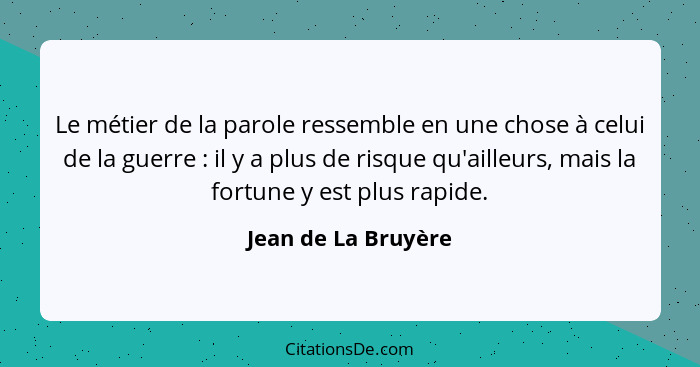 Le métier de la parole ressemble en une chose à celui de la guerre : il y a plus de risque qu'ailleurs, mais la fortune y es... - Jean de La Bruyère