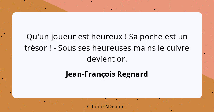 Qu'un joueur est heureux ! Sa poche est un trésor ! - Sous ses heureuses mains le cuivre devient or.... - Jean-François Regnard