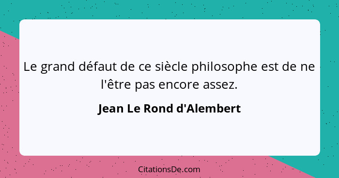 Le grand défaut de ce siècle philosophe est de ne l'être pas encore assez.... - Jean Le Rond d'Alembert