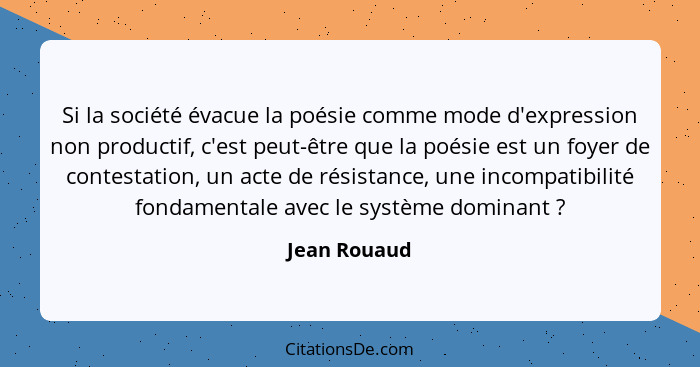 Si la société évacue la poésie comme mode d'expression non productif, c'est peut-être que la poésie est un foyer de contestation, un act... - Jean Rouaud